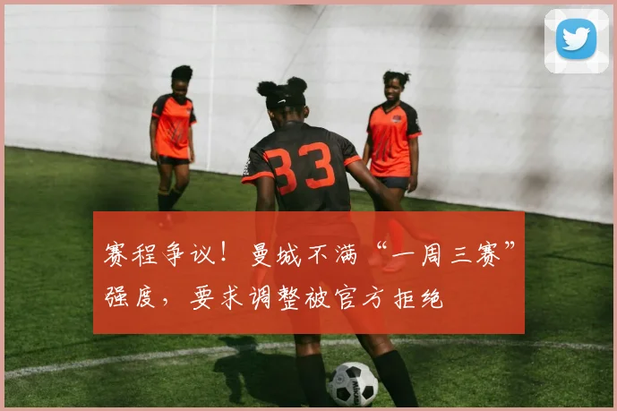 赛程争议！曼城不满“一周三赛”强度，要求调整被官方拒绝