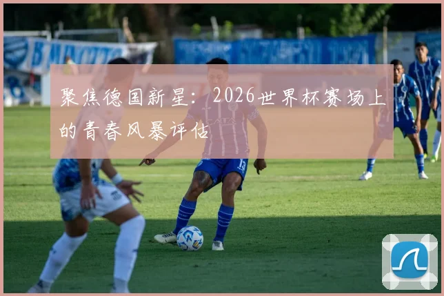 聚焦德国新星：2026世界杯赛场上的青春风暴评估