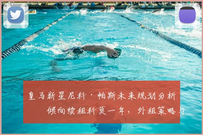 皇马新星尼科·帕斯未来规划分析：倾向续租科莫一年，外租策略与球员表现深度评估