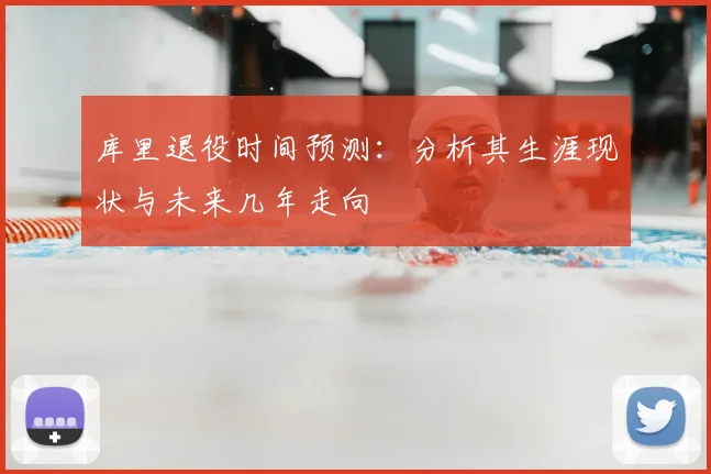 库里退役时间预测：分析其生涯现状与未来几年走向