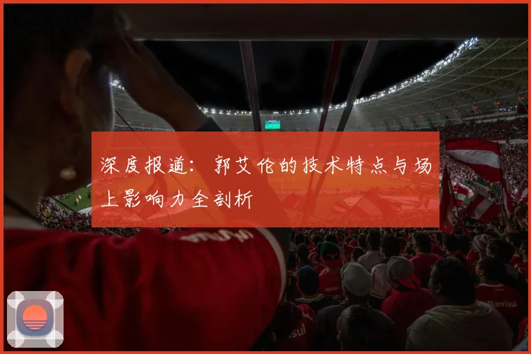 深度报道:郭艾伦的技术特点与场上影响力全剖析