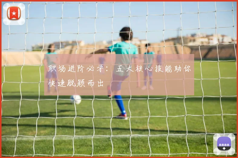 职场进阶必学:五大核心技能助你快速脱颖而出