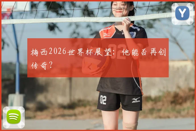 梅西2026世界杯展望：他能否再创传奇？