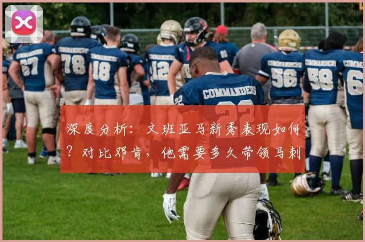 深度分析:文班亚马新秀表现如何?对比邓肯,他需要多久带领马刺重返争冠行列?