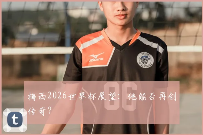梅西2026世界杯展望：他能否再创传奇？