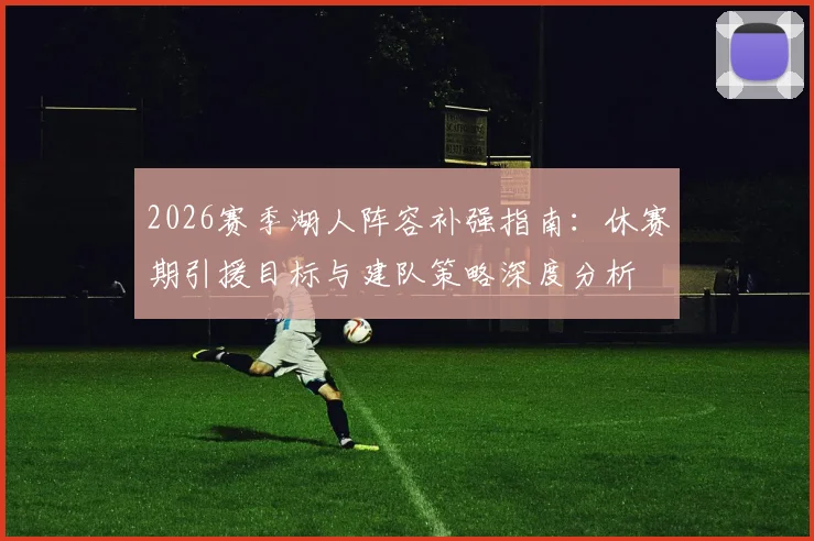 2026赛季湖人阵容补强指南:休赛期引援目标与建队策略深度分析