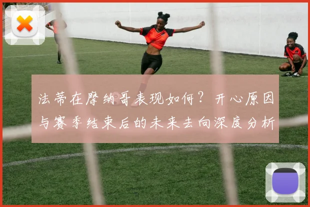法蒂在摩纳哥表现如何？开心原因与赛季结束后的未来去向深度分析