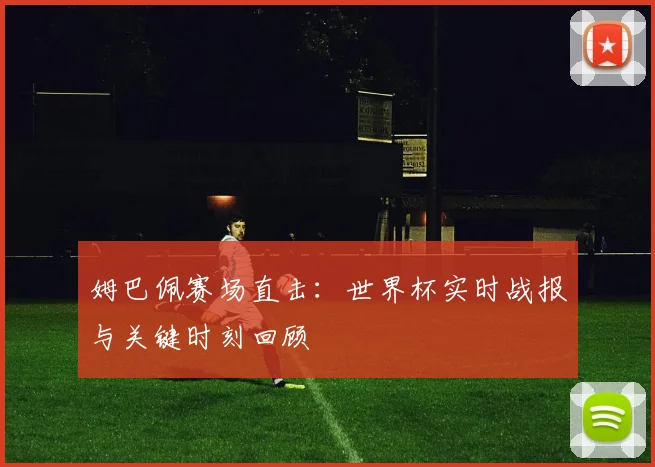 姆巴佩赛场直击：世界杯实时战报与关键时刻回顾