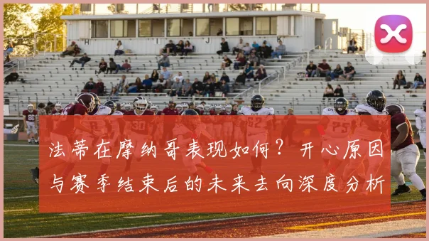 法蒂在摩纳哥表现如何？开心原因与赛季结束后的未来去向深度分析
