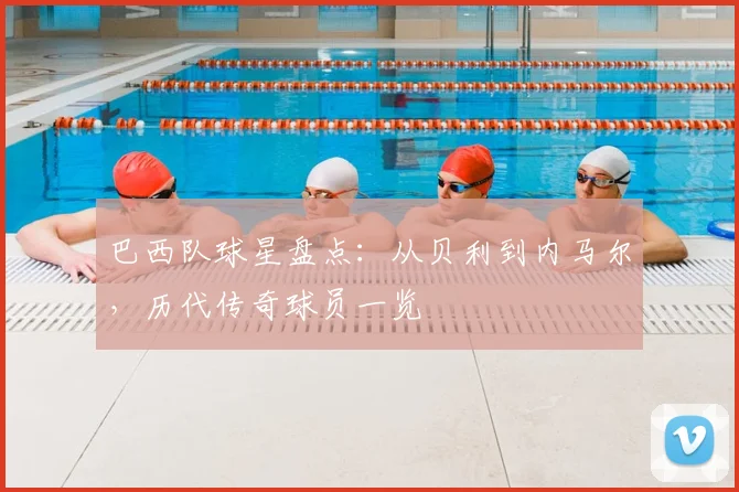 巴西队球星盘点：从贝利到内马尔，历代传奇球员一览