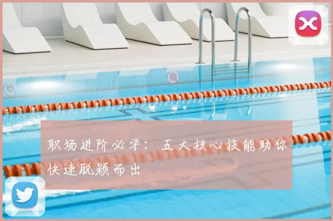 职场进阶必学：五大核心技能助你快速脱颖而出