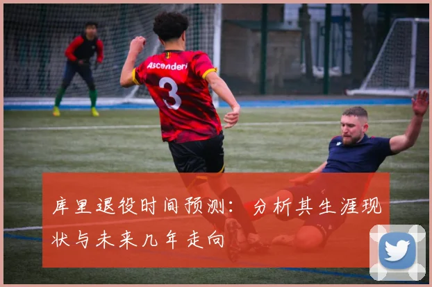 库里退役时间预测：分析其生涯现状与未来几年走向