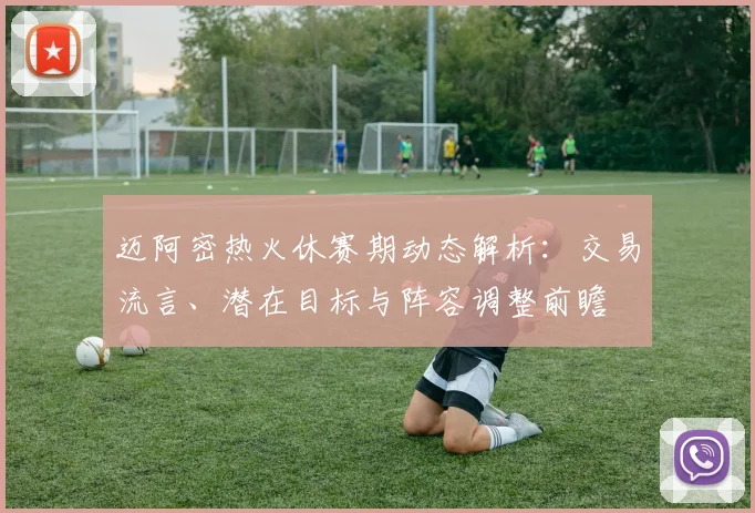 迈阿密热火休赛期动态解析：交易流言、潜在目标与阵容调整前瞻