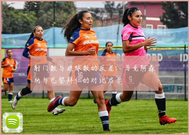 射门数与进球数的反差：马竞阿森纳与巴黎拜仁的对比启示