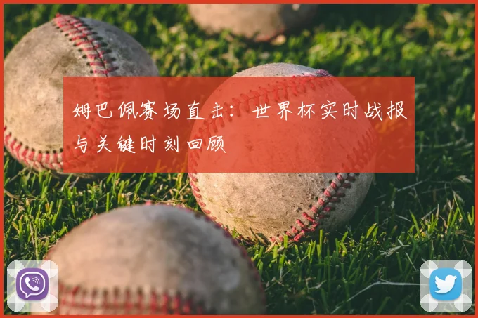 姆巴佩赛场直击：世界杯实时战报与关键时刻回顾