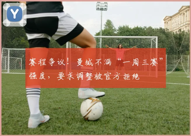 赛程争议！曼城不满“一周三赛”强度，要求调整被官方拒绝