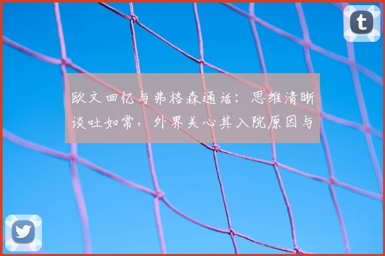 欧文回忆与弗格森通话：思维清晰谈吐如常，外界关心其入院原因与近况